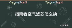 指南者空气滤芯怎么换 指南者更换空调滤芯