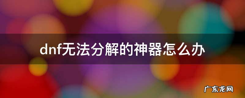 dnf武器无法分解怎么办 dnf无法分解的神器怎么办