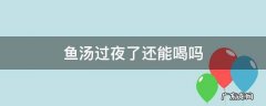 鱼汤过夜了还能喝吗 鱼汤过夜能喝吗?