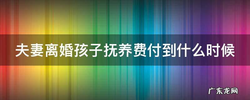 夫妻离婚孩子抚养费付到什么时候 夫妻离婚孩子抚养费付到什么时候结束