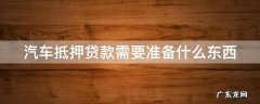 汽车抵押贷款需要准备什么东西 汽车抵押贷款需要什么资料和手续