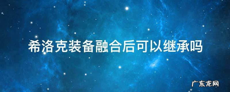 希洛克装备融合后可以继承吗 希洛克装备融合后能继承吗