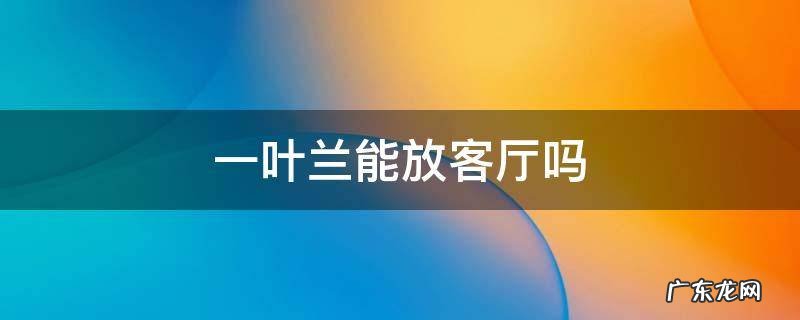 一叶兰可以放客厅吗 一叶兰能放客厅吗