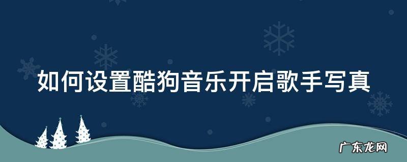 如何设置酷狗音乐开启歌手写真 酷狗音乐怎么设置歌手写真