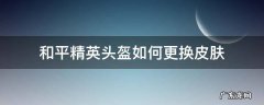 和平精英头盔如何更换皮肤 和平精英怎么更改头盔皮肤