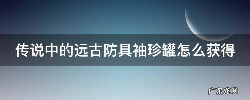 远古传说装备 传说中的远古防具袖珍罐怎么获得