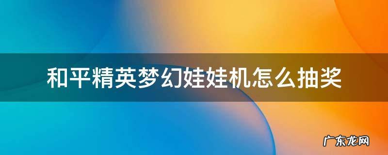和平精英梦幻娃娃机抽奖技巧 和平精英梦幻娃娃机怎么抽奖