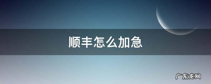 顺丰怎么加急 顺丰怎么加急件