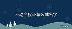 不动产证如何减少名字 不动产权证怎么减名字