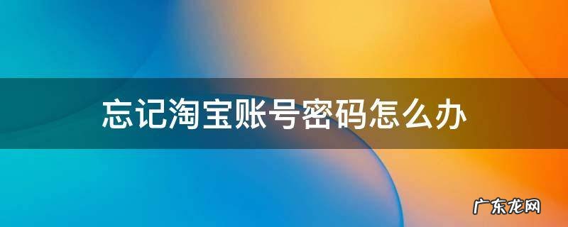 忘记淘宝账号密码怎么办 淘宝账号和密码忘记了怎么办