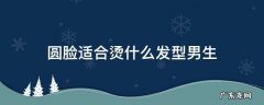 圆形脸男生适合烫什么发型 圆脸适合烫什么发型男生