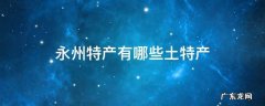 永州特产有哪些土特产 永州特产有哪些土特产说说