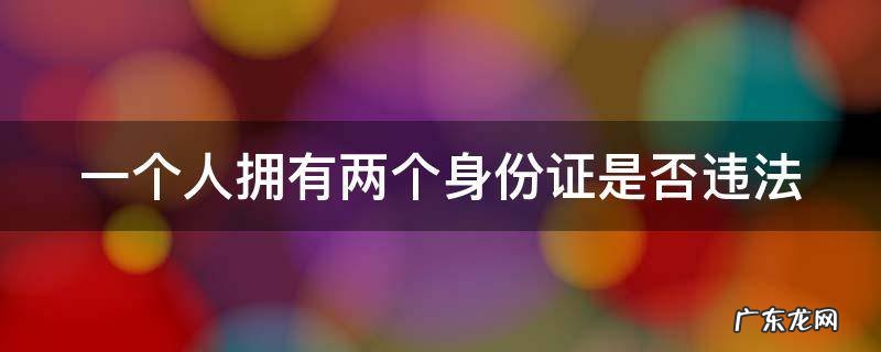 一个人拥有两个身份证违法吗 一个人拥有两个身份证是否违法