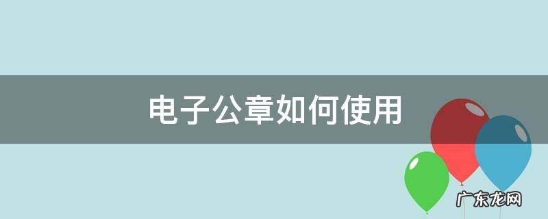 电子公章如何使用 如何使用电子印章
