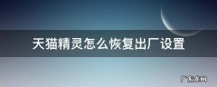 天猫精灵怎么恢复出厂设置 天猫精灵怎么恢复出厂设置后怎么联网
