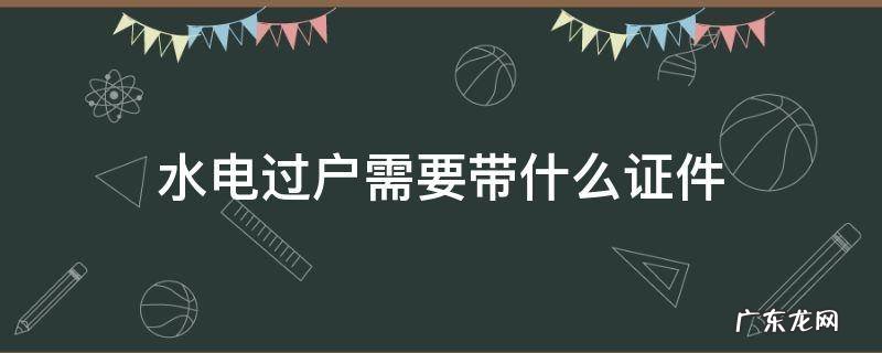 回迁房水电过户需要带什么证件 水电过户需要带什么证件