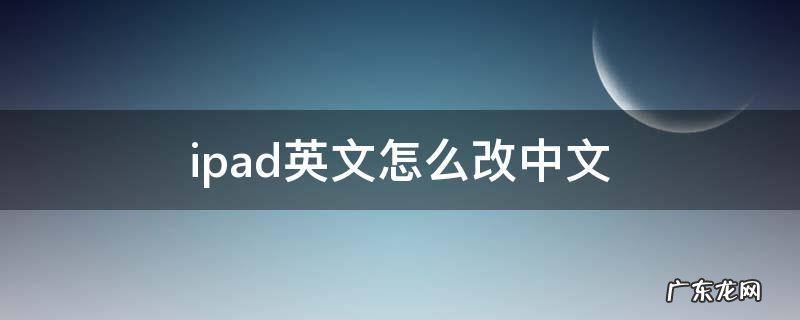 ipad英文怎么改中文 ipad英文怎么改成中文