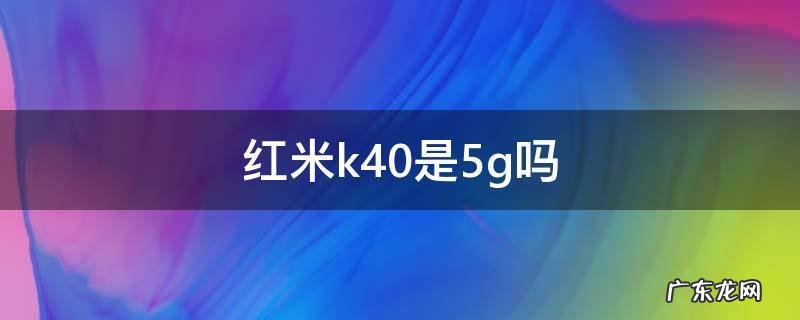 红米k40是5g吗 红米k40是5G吗?