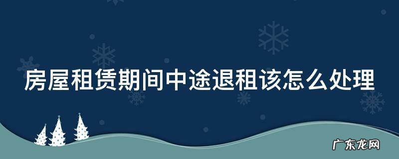 房屋租赁期间中途退租该怎么处理 房屋租赁中途退房