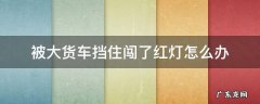 被大货车挡住闯了红灯怎么办 被小货车挡住闯红灯