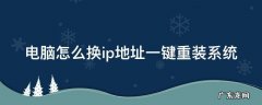 电脑怎么换ip地址一键重装系统 电脑怎么换ip地址一键重装系统