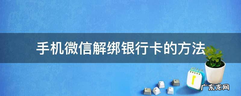 手机绑定微信银行卡怎么解绑 手机微信解绑银行卡的方法