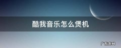 酷我音乐煲机音乐偏好 酷我音乐怎么煲机
