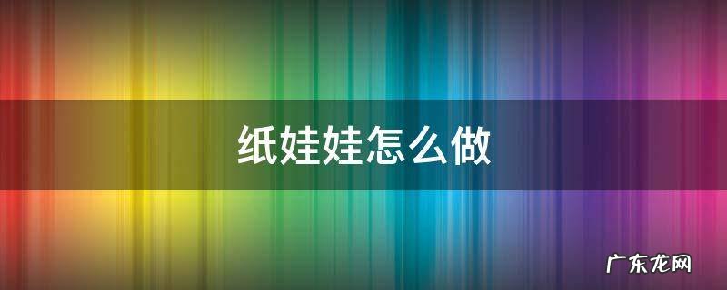 手工纸娃娃怎么做 纸娃娃怎么做