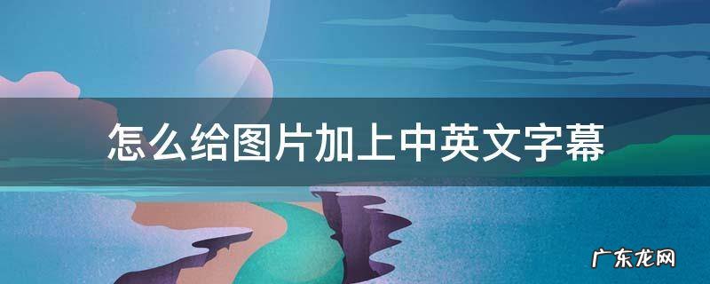 如何给图片加上字幕 怎么给图片加上中英文字幕