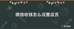 微信收钱怎么设置店员 微信店员收钱怎么设定