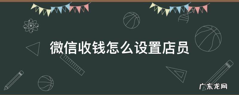 微信收钱怎么设置店员 微信店员收钱怎么设定