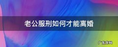 老公在服刑,要怎么办理离婚手续呢 老公服刑如何才能离婚