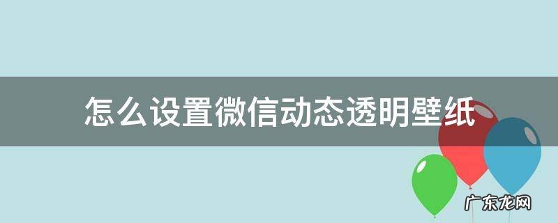 微信全局透明动态壁纸怎么弄 怎么设置微信动态透明壁纸