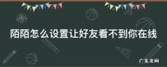 陌陌怎么设置让好友看不到你在线呢 陌陌怎么设置让好友看不到你在线