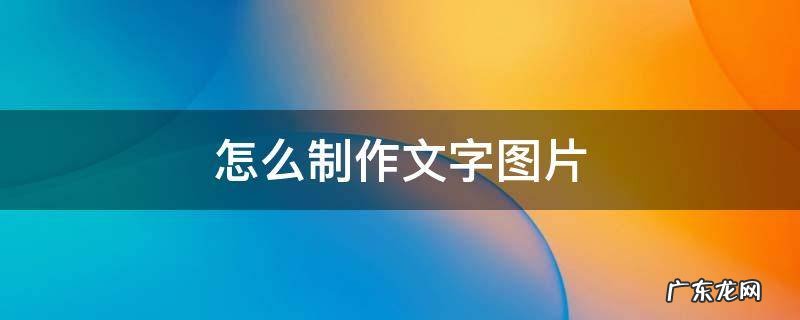 怎么制作文字图片 文字做成图片