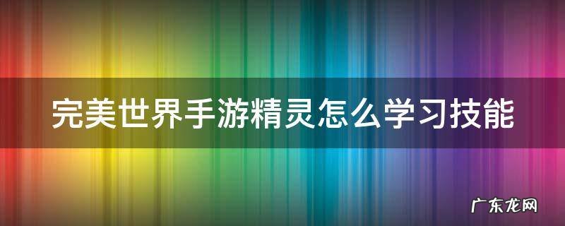 《完美世界》手游怎么选择精灵技能 完美世界手游精灵怎么学习技能