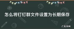 怎么将钉钉群文件设置为长期保存 钉钉群文件如何长期保存