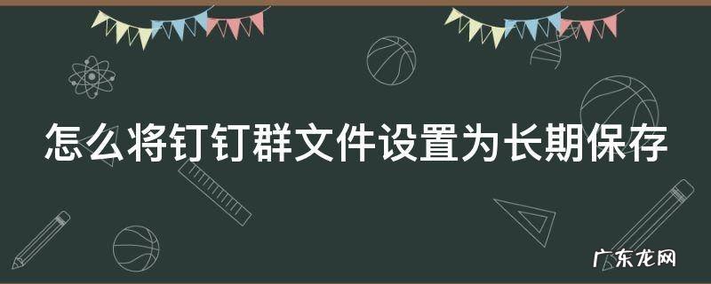 怎么将钉钉群文件设置为长期保存 钉钉群文件如何长期保存