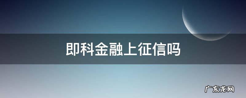 即科金融正规吗 即科金融上征信吗
