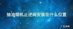 抽油烟机止逆阀安装在什么位置好 抽油烟机止逆阀安装在什么位置