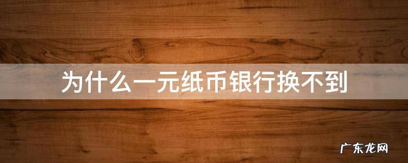 为什么一元纸币银行换不到 现在银行换不到一元纸币的了吗