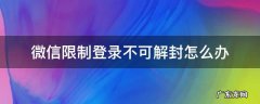 微信限制登录不可解封怎么办客服电话 微信限制登录不可解封怎么办