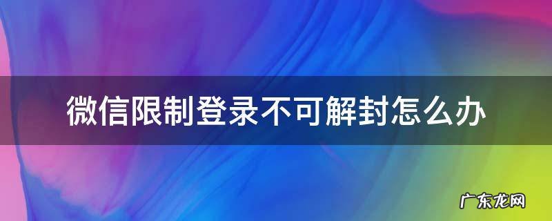 微信限制登录不可解封怎么办客服电话 微信限制登录不可解封怎么办