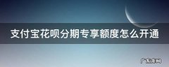 花呗分期专享额度怎么申请 支付宝花呗分期专享额度怎么开通
