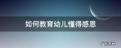 如何对幼儿进行感恩教育 如何教育幼儿懂得感恩