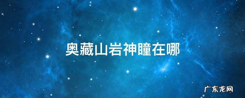 奥藏山岩神瞳在哪 奥藏山上的岩神瞳