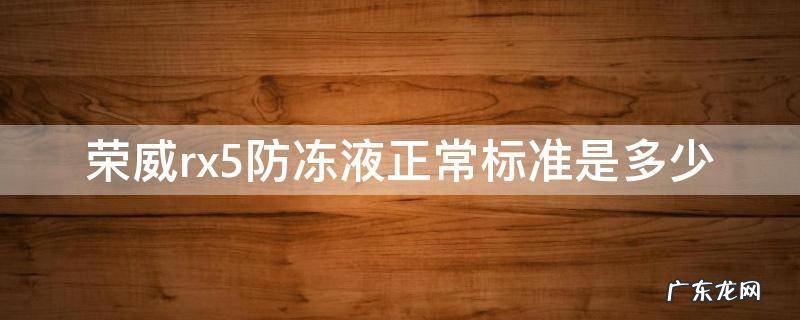 荣威rx5防冻液正常标准是多少 荣威rx5原车防冻液是多少度的