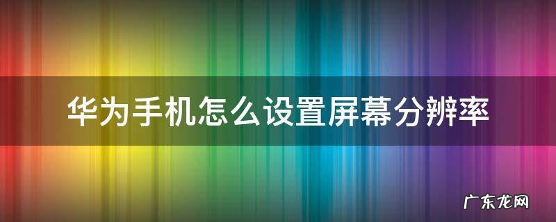 华为手机怎么设置屏幕分辨率 华为手机怎样设置屏幕分辨率