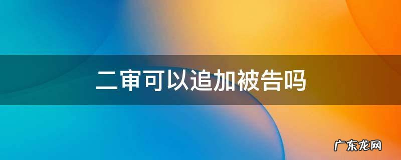 二审可以追加被告吗 二审可以追加被告么