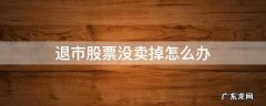 退市的股票没卖掉怎么办 退市股票没卖掉怎么办